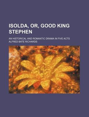 Book cover for Isolda, Or, Good King Stephen; An Historical and Romantic Drama in Five Acts