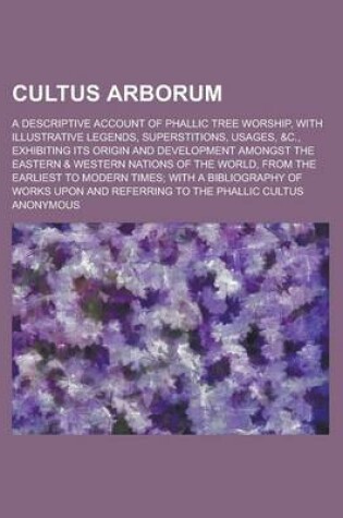 Cover of Cultus Arborum; A Descriptive Account of Phallic Tree Worship, with Illustrative Legends, Superstitions, Usages, &C., Exhibiting Its Origin and Develo