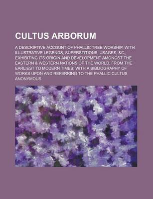 Book cover for Cultus Arborum; A Descriptive Account of Phallic Tree Worship, with Illustrative Legends, Superstitions, Usages, &C., Exhibiting Its Origin and Develo