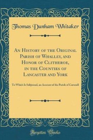 Cover of An History of the Original Parish of Whalley, and Honor of Clitheroe, in the Counties of Lancaster and York