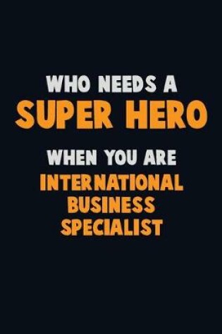 Cover of Who Need A SUPER HERO, When You Are International Business Specialist