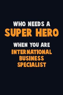 Book cover for Who Need A SUPER HERO, When You Are International Business Specialist