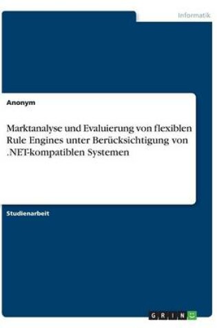 Cover of Marktanalyse und Evaluierung von flexiblen Rule Engines unter Berücksichtigung von .NET-kompatiblen Systemen