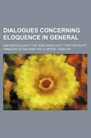 Cover of Dialogues Concerning Eloquence in General; And Particularly That Kind Which Is Fit for the Pulpit