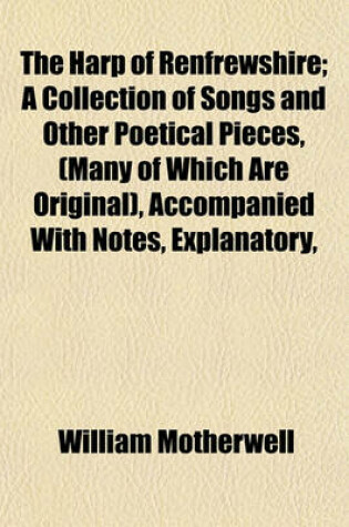 Cover of The Harp of Renfrewshire; A Collection of Songs and Other Poetical Pieces, (Many of Which Are Original), Accompanied with Notes, Explanatory,