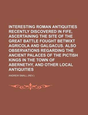 Book cover for Interesting Roman Antiquities Recently Discovered in Fife, Ascertaining the Site of the Great Battle Fought Betwixt Agricola and Galgacus. Also Observations Regarding the Ancient Palaces of the Pictish Kings in the Town of Abernethy, and Other Local