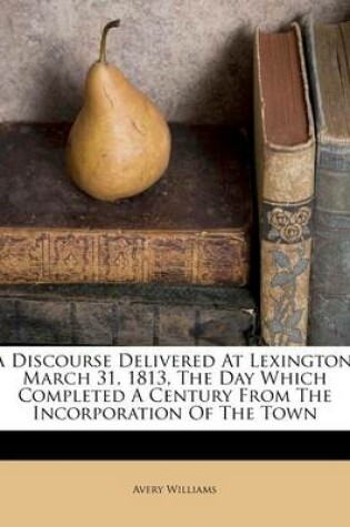 Cover of A Discourse Delivered at Lexington, March 31, 1813, the Day Which Completed a Century from the Incorporation of the Town