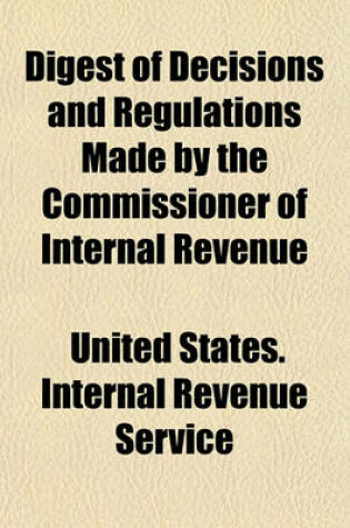 Cover of Digest of Decisions and Regulations Made by the Commissioner of Internal Revenue; Under Various Acts of Congress Relating to Internal Revenue, and Abstracts of Judicial Decisions, and Opinions of Attorney-General, as to Internal-Revenue Cases from December
