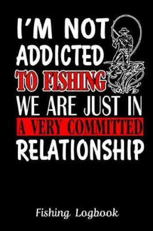 Cover of I'm Not Addicted to Fishing We are Just In a Very Committed Relationship, Funny Fishing Logbook