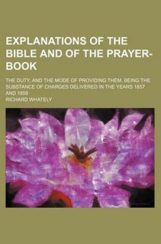 Cover of Explanations of the Bible and of the Prayer-Book; The Duty, and the Mode of Providing Them, Being the Substance of Charges Delivered in the Years 1857 and 1858