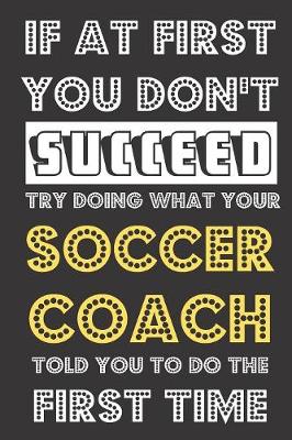 Book cover for If At First You Don't Succeed Try Doing What Your Soccer Coach Told You To Do The First Time