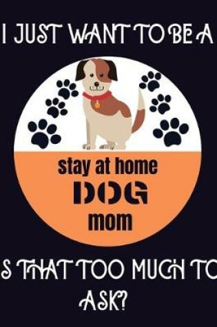 Cover of I just want to be a stay at home dog mom is that too much to ask?