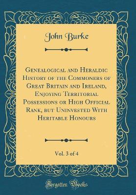 Book cover for Genealogical and Heraldic History of the Commoners of Great Britain and Ireland, Enjoying Territorial Possessions or High Official Rank, But Uninvested with Heritable Honours, Vol. 3 of 4 (Classic Reprint)