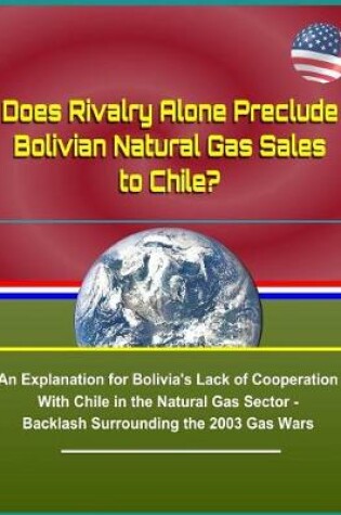Cover of Does Rivalry Alone Preclude Bolivian Natural Gas Sales to Chile? an Explanation for Bolivia's Lack of Cooperation with Chile in the Natural Gas Sector - Backlash Surrounding the 2003 Gas Wars