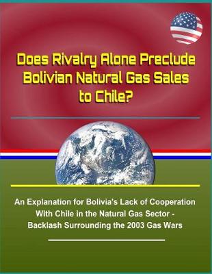 Book cover for Does Rivalry Alone Preclude Bolivian Natural Gas Sales to Chile? an Explanation for Bolivia's Lack of Cooperation with Chile in the Natural Gas Sector - Backlash Surrounding the 2003 Gas Wars