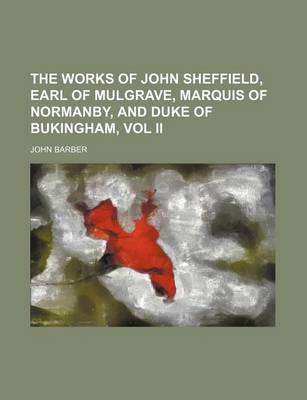 Book cover for The Works of John Sheffield, Earl of Mulgrave, Marquis of Normanby, and Duke of Bukingham, Vol II