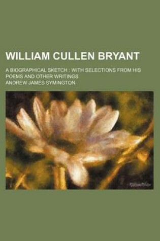 Cover of William Cullen Bryant; A Biographical Sketch with Selections from His Poems and Other Writings