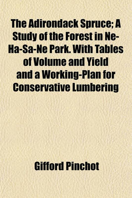 Book cover for The Adirondack Spruce; A Study of the Forest in Ne-Ha-Sa-Ne Park. with Tables of Volume and Yield and a Working-Plan for Conservative Lumbering