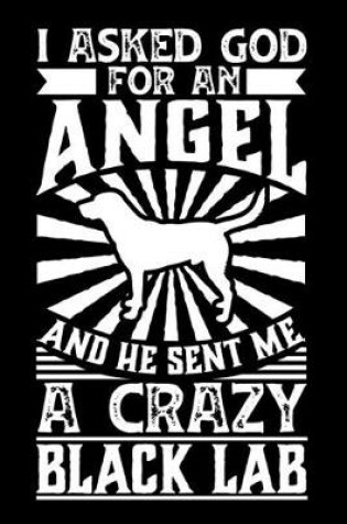 Cover of I Asked God For An Angel And He sent Me A Crazy black lab