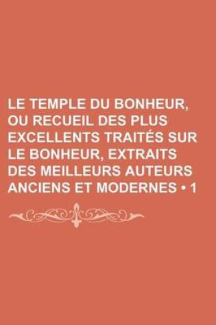 Cover of Le Temple Du Bonheur, Ou Recueil Des Plus Excellents Traites Sur Le Bonheur, Extraits Des Meilleurs Auteurs Anciens Et Modernes (1)