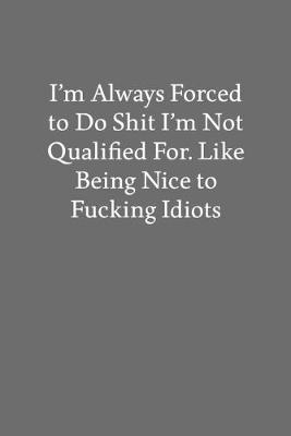 Book cover for I'm Always Forced to Do Shit I'm Not Qualified For. like Being Nice to Fucking Idiots