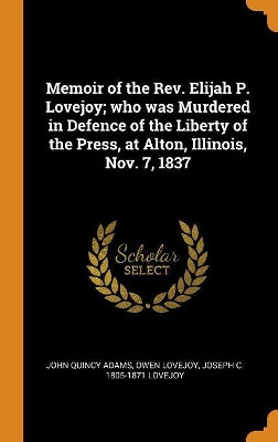 Book cover for Memoir of the Rev. Elijah P. Lovejoy; Who Was Murdered in Defence of the Liberty of the Press, at Alton, Illinois, Nov. 7, 1837