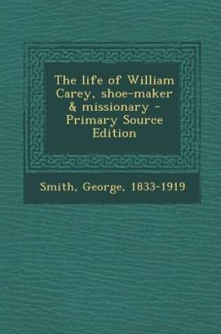 Cover of The Life of William Carey, Shoe-Maker & Missionary - Primary Source Edition