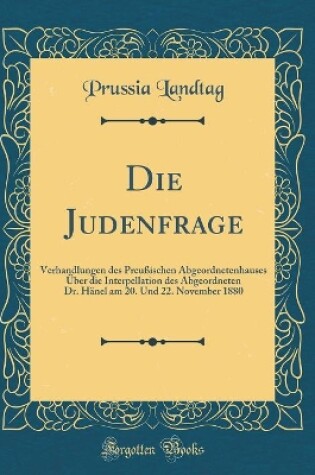 Cover of Die Judenfrage: Verhandlungen des Preußischen Abgeordnetenhauses Über die Interpellation des Abgeordneten Dr. Hänel am 20. Und 22. November 1880 (Classic Reprint)