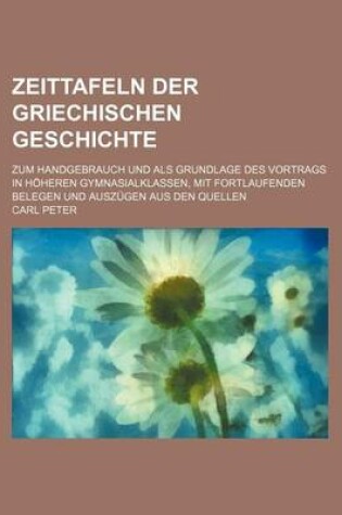 Cover of Zeittafeln Der Griechischen Geschichte; Zum Handgebrauch Und ALS Grundlage Des Vortrags in Hoheren Gymnasialklassen, Mit Fortlaufenden Belegen Und Aus