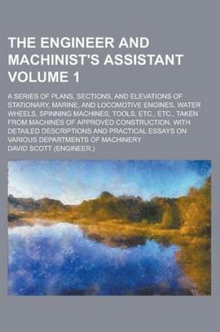 Cover of The Engineer and Machinist's Assistant; A Series of Plans, Sections, and Elevations of Stationary, Marine, and Locomotive Engines, Water Wheels, Spinn