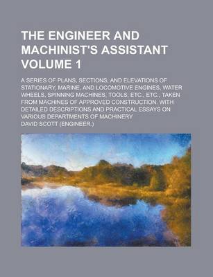 Book cover for The Engineer and Machinist's Assistant; A Series of Plans, Sections, and Elevations of Stationary, Marine, and Locomotive Engines, Water Wheels, Spinn