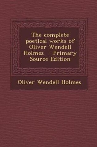 Cover of The Complete Poetical Works of Oliver Wendell Holmes - Primary Source Edition