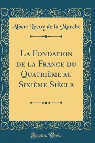 Cover of La Fondation de la France Du Quatrième Au Sixième Siècle (Classic Reprint)