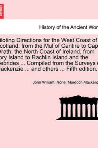 Cover of Piloting Directions for the West Coast of Scotland, from the Mul of Cantire to Cape Wrath; The North Coast of Ireland, from Tory Island to Rachlin Island and the Hebrides ... Compiled from the Surveys of MacKenzie ... and Others ... Fifth Edition.