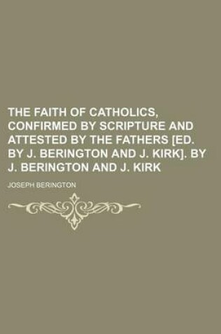 Cover of The Faith of Catholics, Confirmed by Scripture and Attested by the Fathers [Ed. by J. Berington and J. Kirk]. by J. Berington and J. Kirk