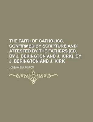 Book cover for The Faith of Catholics, Confirmed by Scripture and Attested by the Fathers [Ed. by J. Berington and J. Kirk]. by J. Berington and J. Kirk