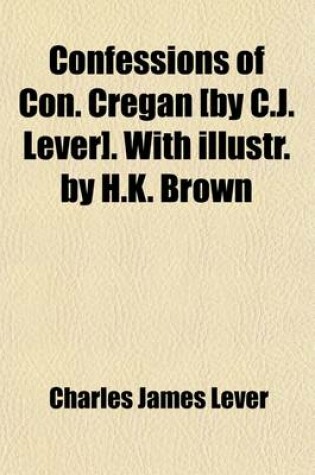 Cover of Confessions of Con. Cregan [By C.J. Lever]. with Illustr. by H.K. Brown