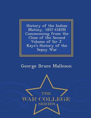 Book cover for History of the Indian Mutiny, 1857-(1859) Commencing from the Close of the Second Volume of Sir J. Kaye's History of the Sepoy War - War College Series