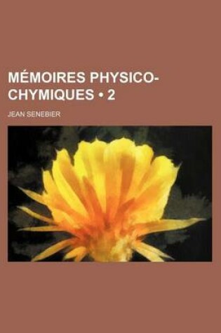 Cover of Memoires Physico-Chymiques (2); Sur L'Influence de La Lumiere Solaire Pour Modifier Les Etres Des Trois Regnes de La Nature, Et Sur Tout Ceux Du Regne Vegetal