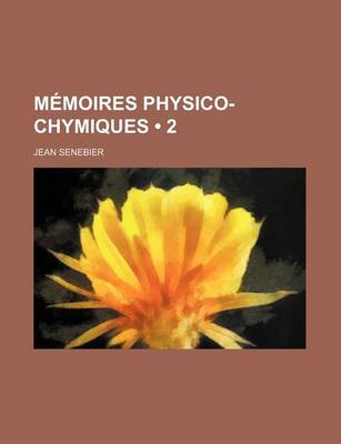 Book cover for Memoires Physico-Chymiques (2); Sur L'Influence de La Lumiere Solaire Pour Modifier Les Etres Des Trois Regnes de La Nature, Et Sur Tout Ceux Du Regne Vegetal