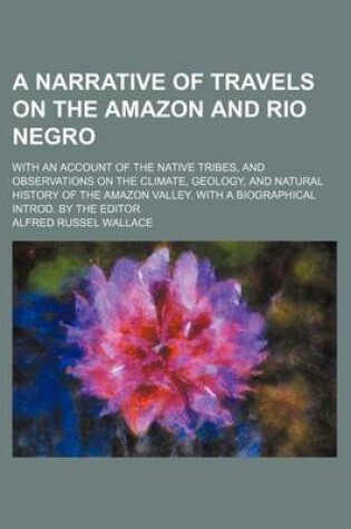 Cover of A Narrative of Travels on the Amazon and Rio Negro; With an Account of the Native Tribes, and Observations on the Climate, Geology, and Natural History of the Amazon Valley. with a Biographical Introd. by the Editor