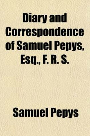 Cover of Diary and Correspondence of Samuel Pepys, Esq., F. R. S. Volume 1; From His Ms. Cypher in the Pepysian Library, with a Life and Notes by Richard Lord Braybrooke. Deciphered, with Additional Notes, by REV. Mynors Bright
