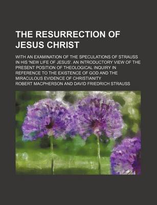 Book cover for The Resurrection of Jesus Christ; With an Examination of the Speculations of Strauss in His 'New Life of Jesus'. an Introductory View of the Present Position of Theological Inquiry in Reference to the Existence of God and the Miraculous Evidence of Christ