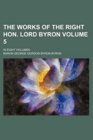 Cover of The Works of the Right Hon. Lord Byron Volume 5; In Eight Volumes