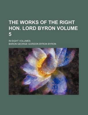 Book cover for The Works of the Right Hon. Lord Byron Volume 5; In Eight Volumes