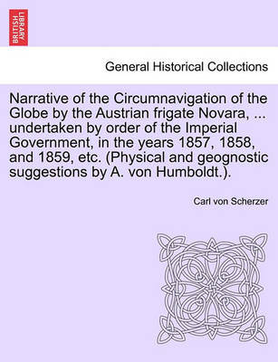 Book cover for Narrative of the Circumnavigation of the Globe by the Austrian Frigate Novara, ... Undertaken by Order of the Imperial Government, in the Years 1857, 1858, and 1859, Etc. (Physical and Geognostic Suggestions by A. Von Humboldt.). Vol. I.