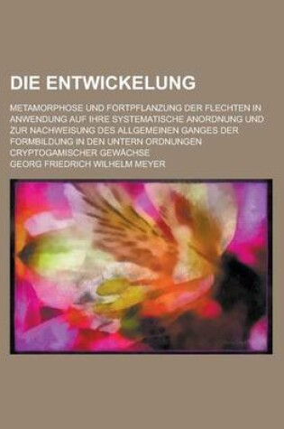 Cover of Die Entwickelung; Metamorphose Und Fortpflanzung Der Flechten in Anwendung Auf Ihre Systematische Anordnung Und Zur Nachweisung Des Allgemeinen Ganges Der Formbildung in Den Untern Ordnungen Cryptogamischer Gewachse