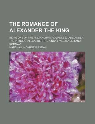 Book cover for The Romance of Alexander the King; Being One of the Alexandrian Romances, Alexander the Prince, Alexander the King & Alexander and Roxana