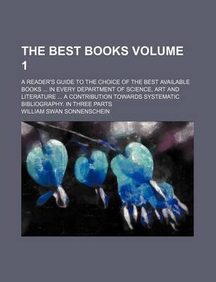 Book cover for The Best Books; A Reader's Guide to the Choice of the Best Available Books in Every Department of Science, Art and Literature a Contribution Towards Systematic Bibliography. in Three Parts Volume 1