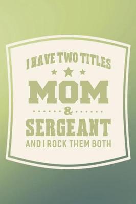 Book cover for I Have Two Titles Mom & Sergeant And I Rock Them Both